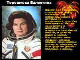Терешкова Валентина. Валентина Терешкова – первая женщина-космонавт. Не побоялась, смело ступила на космический путь. Она выполнила с честью свою работу и доказала, что женщины способны на многое, и даже на полет в космос. Мы гордимся теми людьми, которые связали свою жизнь с опасным, тяжелым, но бл