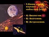5.Какая наука изучает небесные тела? А) Биология. Б) Анатомия. В) Астрономия.