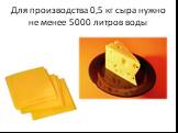 Для производства 0,5 кг сыра нужно не менее 5000 литров воды