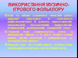 ВИКОРИСТАННЯ МУЗИЧНО-ІГРОВОГО ФОЛЬКЛОРУ. Ігри та забави становлять чималий розділ народної дидактики й охоплюють найрізноманітніші її аспекти: народознавчий, мовленнєвий, математичний, природничий, пізнавальний, розважальний, оздоровчий тощо. Народні ігри супроводжують свята та національні обряди, у