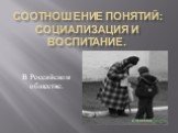 Соотношение понятий: Социализация и воспитание. В Российском обществе.