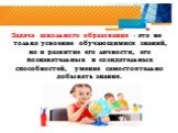 Задача школьного образования - это не только усвоение обучающимися знаний, но и развитие его личности, его познавательных и созидательных способностей, умение самостоятельно добывать знания.