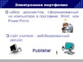 Электронное портфолио. набор документов, сформированный на компьютере в программе Word или Power Point. сайт учителя – веб-базированный ресурс. Publisher