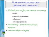 Психолого-педагогическая диагностика включает: Наблюдения за формированием навыков: - игры; - самообслуживания; - общения; - конструирования. Диагностику развития психических процессов • Развитие общей моторики.