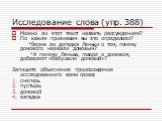 Исследование слова (упр. 388). Можно ли этот текст назвать рассуждением? По каким признакам вы это определили? *Верна ли догадка Леньки о том, почему домового назвали домовым? *А почему Ленька, говоря о домовом, добавляет «бабушкин домовой»? Запишите объяснение происхождения исследованного вами слов