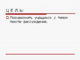 Ц Е Л Ь: Познакомить учащихся с типом текста- рассуждение.