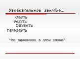 Увлекательное занятие…. ОБУТЬ РАЗУТЬ ОБУВАТЬ ПЕРЕОБУТЬ Что одинаково в этом слове?