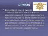 итоги. Безусловно, мы не смогли проанализировать всю сложность взаимоотношений старославянского и русского языков на всем протяжении их многовековой совместной истории, но эта история настолько многообразна и увлекательна, что во многом связана еще и с историей нашей страны.