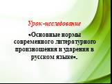Урок-исследование «Основные нормы современного литературного произношения и ударения в русском языке».