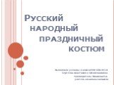 Русский народный праздничный костюм. Выполнили ученицы 4 класса МОУ СОШ №15: Сергеева Анастасия и Сагачеева Алина Руководитель: Янишева З.А. учитель начальных классов