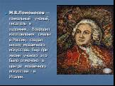М.В.Ломоносов — гениальный ученый, писатель и художник. Возродил изготовления смальт в России, создал школу мозаичного искусства. Ещё при жизни учёного это было отмечено в центре мозаичного искусства - в Италии.