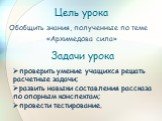 Цель урока. Обобщить знания, полученные по теме «Архимедова сила». Задачи урока. проверить умение учащихся решать расчетные задачи; развить навыки составления рассказа по опорным конспектам; провести тестирование.