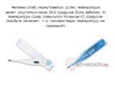 Человек слаб, переутомился, устал, температура может опуститься ниже 36,6 градусов. Если заболел, то температура сразу повысится. Но выше 42 градусов она быть не может, т. к. человек такую температуру не перенесёт.