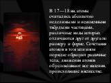 В 17—18 вв. атомы считались абсолютно неделимыми и неизменными твёрдыми частицами, различные виды которых отличаются друг от друга по размеру и форме. Сочетания атомов в том или ином порядке образуют различные тела, движения атомов обусловливают все явления, происходящие в веществе.