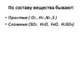 По составу вещества бывают: Простые ( О2 , Н2 ,N2 ,S ) Сложные (SO2, H2O, FeO, H2SO4)