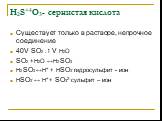 H2S+4О3- сернистая кислота. Существует только в растворе, непрочное соединение 40V SО2 :1 V Н2О SО2 +Н2О ↔Н2 SО3 Н2 SО3 ↔Н+ + НSО3- гидросульфит - ион НSО3- ↔ Н+ + SО32- сульфит – ион