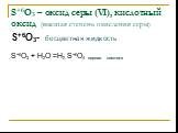 S+6O3 – оксид серы (VI), кислотный оксид (высшая степень окисления серы). S+6O3- бесцветная жидкость S+6O3 + Н2О =Н2 S+6O4 серная кислота