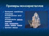 Примеры монокристаллов. Примерами огранённых природных монокристаллов могут служить монокристаллы кварца, каменной соли, исландского шпата, алмаза, топаза. Кристалл кварца