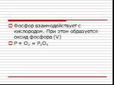 Фосфор взаимодействует с кислородом. При этом образуется оксид фосфора (V) P + O2 = P2O5