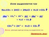 Если выделяется газ. Na2CO3 + 2HCl = 2NaCl + H2O +CO2↑. 2Na++ CO32-+ 2H++ 2Cl- = 2Na+ + 2Cl- + H2O + CO2↑. CO32-+ 2H+ = H2O + CO2↑. Вывод: реакция идет до конца, т.к. выделяется газ.