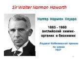 Sir Walter Norman Haworth. Уолтер Нормен Хеуорс. 1883 - 1950 английский химик-органик и биохимик. Лауреат Нобелевской премии по химии 1937