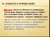 1. Сущность и функции денег. Деньги являются абсолютно ликвидным средством обмена и представляют собой финансовый актив, который служит для совершения сделок - покупки товаров и услуг. Деньги возникли из потребностей товарного обмена, по мере развития и усложнения которого появилась необходимость вы