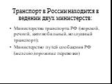 Транспорт в России находится в ведении двух министерств: Министерства транспорта РФ (морской, речной, автомобильный, воздушный транспорт); Министерство путей сообщения РФ (железнодорожные перевозки)