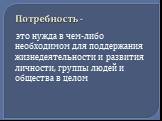 Потребность -. это нужда в чем-либо необходимом для поддержания жизнедеятельности и развития личности, группы людей и общества в целом