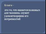 Благо -. это то, что является полезным для человека, служит удовлетворению его потребностей