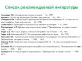 Список рекомендуемой литературы. Гончарова Т.И. Исторические вечера в школе. — М., 1992. Кулагина Г.А. Сто игр по истории: Пособие для учителя. — М., 1983. Лебедева И.М. Организация и проведение исторических олимпиад в 6—9 классах: Из опыта работы: Книга для учителя. — М., 1990. Озерский И.З. Руково