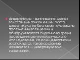 Дивертикулы – выпячивание стенки толстой или тонкой кишки. Часто дивертикулы не беспокоят человека на протяжении всей жизни и обнаруживаются случайно во время проведения рентгенологического исследования. Но если дивертикулы воспаляются, такое состояние называется — дивертикулезом кишечника.