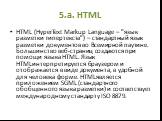 5.a. HTML. HTML (HyperText Markup Language – "язык разметки гипертекста") – стандартный язык разметки документов во Всемирной паутине. Большинство веб-страниц создаются при помощи языка HTML. Язык HTMLинтерпретируется браузером и отображается в виде документа, в удобной для человека форме.