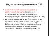 Недостатки применения CSS. различное отображение верстки в различных браузерах (особенно устаревших), которые по-разному интерпретируют одни и те же данные CSS ; часто встречающаяся необходимость на практике исправлять не только один CSS -файл, но и теги HTML и серверный код, которые сложным и ненаг