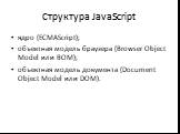 Структура JavaScript. ядро (ECMAScript); объектная модель браузера (Browser Object Model или BOM); объектная модель документа (Document Object Model или DOM).