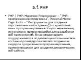 5.f. PHP. PHP ( PHP: Hypertext Preprocessor – " PHP: препроцессор гипертекста", Personal Home Page Tools – "Инструменты для создания персональных веб-страниц") – скриптовый язык программирования общего назначения, интенсивно применяющийся для разработки веб-приложений. В настояще