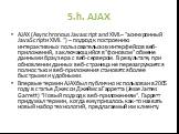 5.h. AJAX. AJAX (Asynchronous Javascript and XML– "асинхронный JavaScriptи XML ") – подход к построению интерактивных пользовательских интерфейсов веб-приложений, заключающийся в "фоновом" обмене данными браузера с веб-сервером. В результате, при обновлении данных веб-страница не