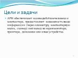 Цели и задачи. АРМ обеспечивает взаимодействие человека и компьютера, предоставляет возможность ввода информации (через клавиатуру, компьютерную мышь, сканер) и её вывод на экран монитора, принтера, динамики или иные устройства.