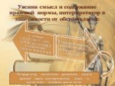 Уяснив смысл и содержание правовой нормы, интерпретатор в зависимости от обстоятельств: Интерпретатор осуществляет разъяснение смысла правовой нормы заинтересованным лицам, т.е. осуществляет толкование-разъяснение.