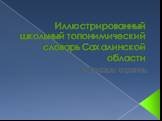Иллюстрированный школьный топонимический словарь Сахалинской области. Образцы страниц