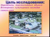 Определить перспективный объект Всемирного культурного наследия своего края. Цель исследования: Ансамбль Троице-Сканова монастыря