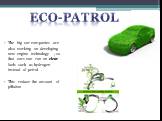 The big car companies are also working on developing new engine technology , so that cars can run on clear fuels such as hydrogen instead of petrol . This reduce the amount of pillution. Eco-patrol