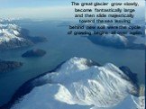 The great glacier grow slowly, become fantastically large and then slide majestically toward the sea leaving behind new soil were the cycle of growing begins all over again.