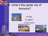 6. What is the capital city of Romania? a) Riga b) Zagreb c) Bucharest