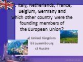 7. Italy, Netherlands, France, Belgium, Germany and which other country were the founding members of the European Union? a) United Kingdom b) Luxembourg c) Austria