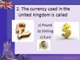 2. The currency used in the United Kingdom is called. a) Pound b) Shilling c) Euro