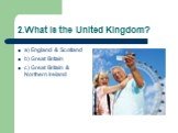 2.What is the United Kingdom? a) England & Scotland b) Great Britain c) Great Britain & Northern Ireland