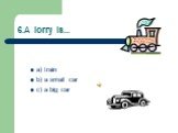 6.A lorry is... a) train b) a small car c) a big car