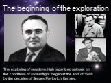 The exploring of reactions high organized animals on the conditions of rocket flight began at the end of 1948 by the decision of Sergey Pavlovich Korolev. The beginning of the exploration