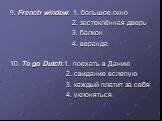 9. French window: 1. большое окно 2. застеклённая дверь 3. балкон 4. веранда 10. To go Dutch:1. поехать в Данию 2. свидание вслепую 3. каждый платит за себя 4. уклоняться