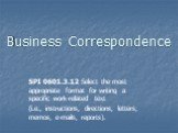 Business Correspondence. SPI 0601.3.12 Select the most appropriate format for writing a specific work-related text (i.e., instructions, directions, letters, memos, e-mails, reports).